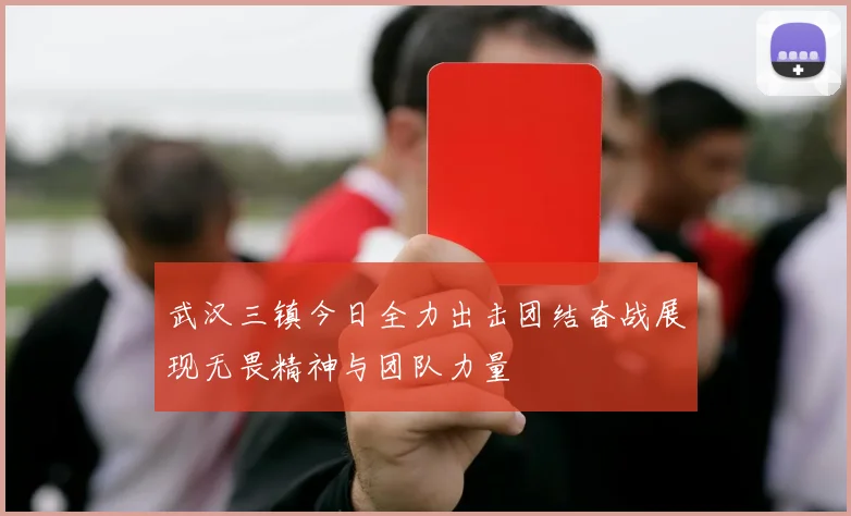 武汉三镇今日全力出击团结奋战展现无畏精神与团队力量