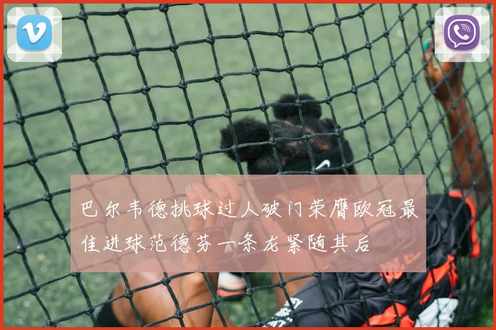 巴尔韦德挑球过人破门荣膺欧冠最佳进球范德芬一条龙紧随其后