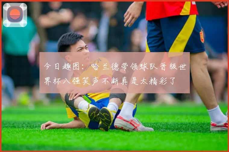 今日趣图：哈兰德带领球队晋级世界杯八强笑声不断真是太精彩了