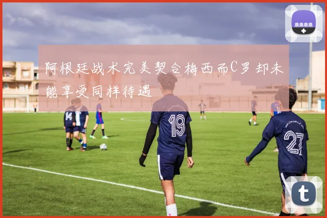 阿根廷战术完美契合梅西而C罗却未能享受同样待遇