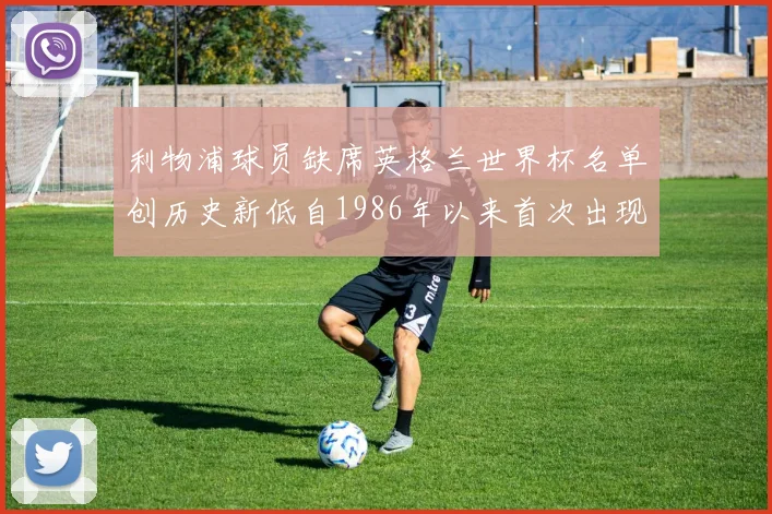 利物浦球员缺席英格兰世界杯名单创历史新低自1986年以来首次出现