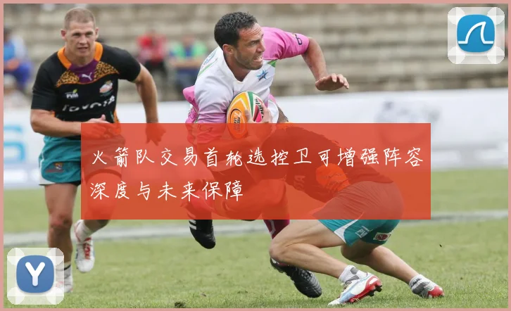 火箭队交易首轮选控卫可增强阵容深度与未来保障