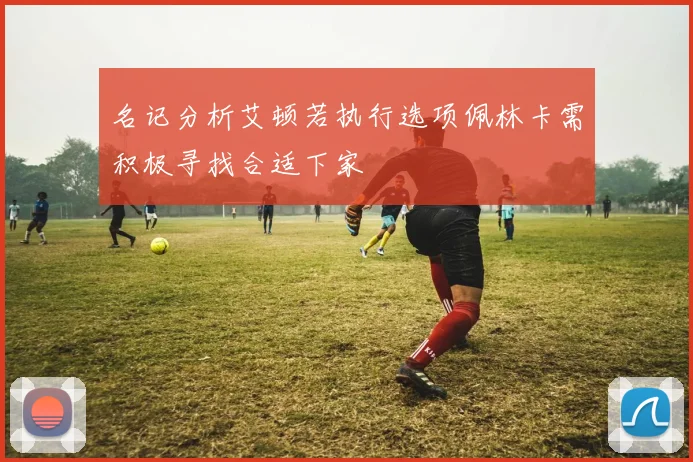 名记分析艾顿若执行选项佩林卡需积极寻找合适下家