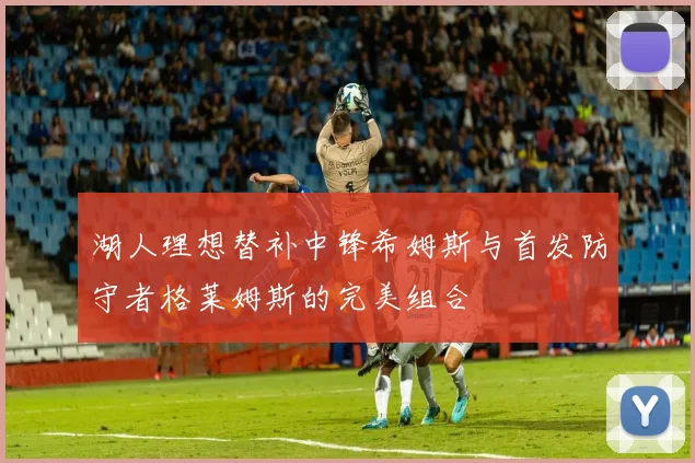 湖人理想替补中锋希姆斯与首发防守者格莱姆斯的完美组合