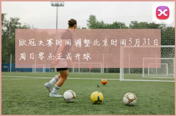 欧冠决赛时间调整北京时间5月31日周日零点正式开球