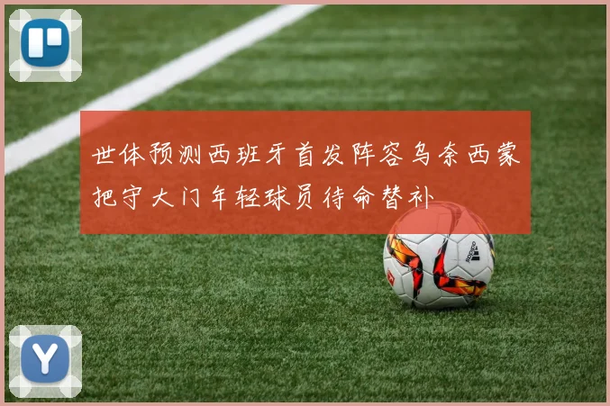 世体预测西班牙首发阵容乌奈西蒙把守大门年轻球员待命替补