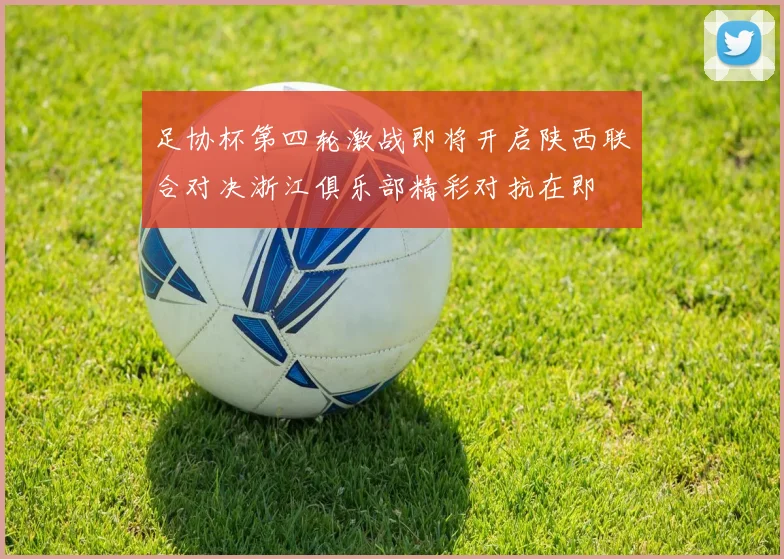 足协杯第四轮激战即将开启陕西联合对决浙江俱乐部精彩对抗在即