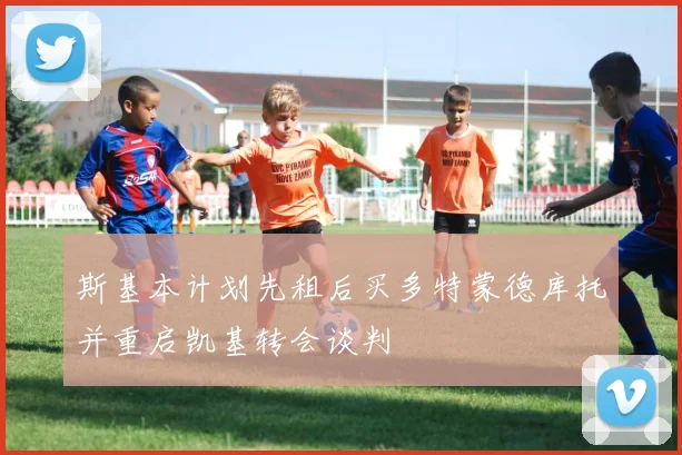 斯基本计划先租后买多特蒙德库托并重启凯基转会谈判