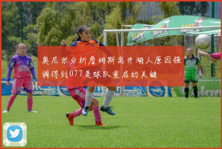 奥尼尔分析詹姆斯离开湖人原因强调得到077是球队重启的关键