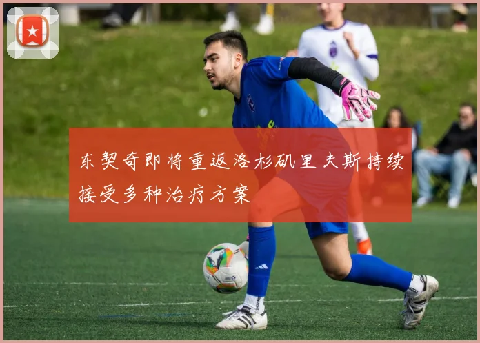 东契奇即将重返洛杉矶里夫斯持续接受多种治疗方案