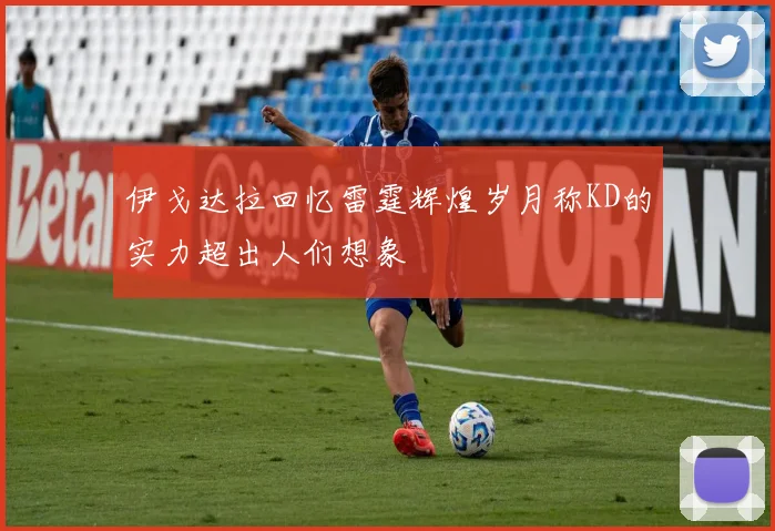 伊戈达拉回忆雷霆辉煌岁月称KD的实力超出人们想象