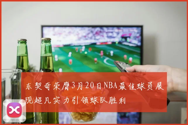 东契奇荣膺3月20日NBA最佳球员展现超凡实力引领球队胜利