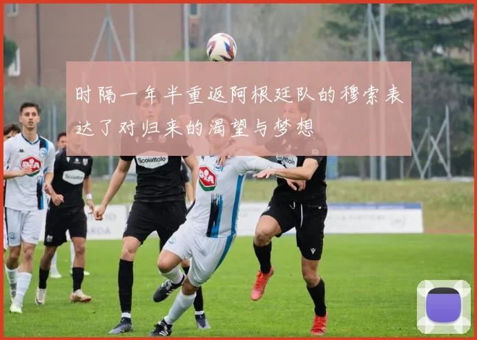 时隔一年半重返阿根廷队的穆索表达了对归来的渴望与梦想