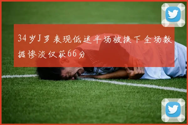 34岁J罗表现低迷半场被换下全场数据惨淡仅获66分