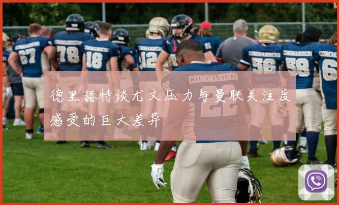 德里赫特谈尤文压力与曼联关注度感受的巨大差异
