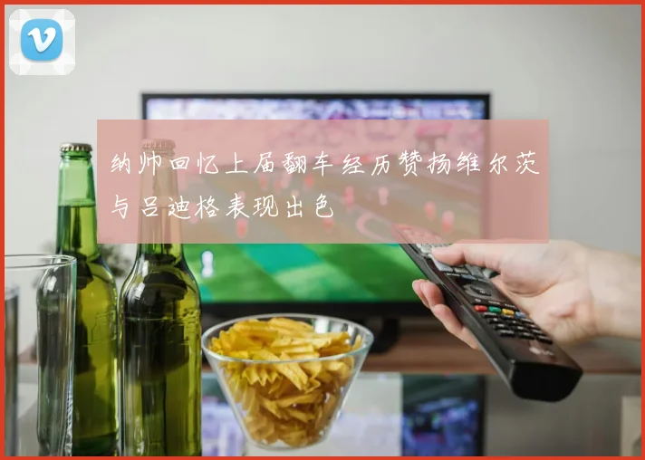 纳帅回忆上届翻车经历赞扬维尔茨与吕迪格表现出色