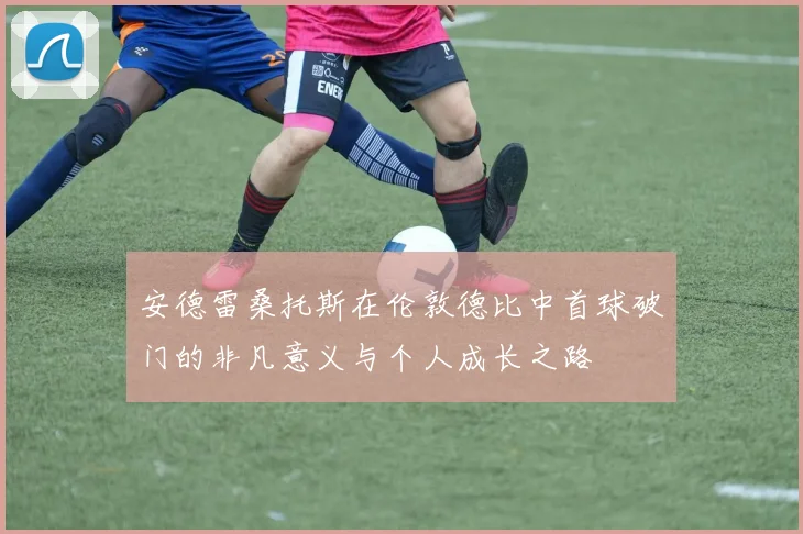 安德雷桑托斯在伦敦德比中首球破门的非凡意义与个人成长之路