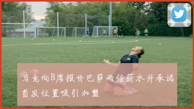 马竞向B席报价巴萨两倍薪水并承诺首发位置吸引加盟
