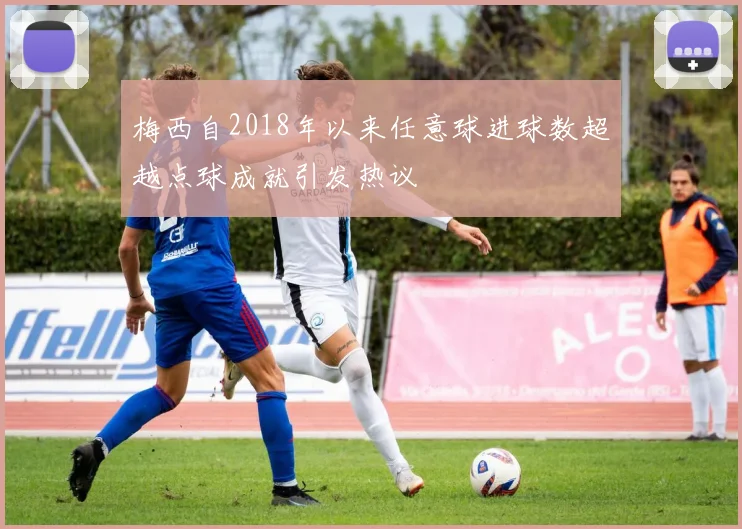 梅西自2018年以来任意球进球数超越点球成就引发热议