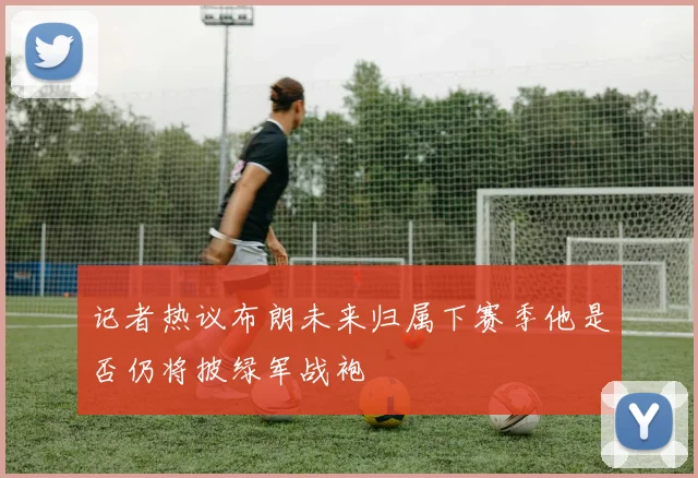 记者热议布朗未来归属下赛季他是否仍将披绿军战袍