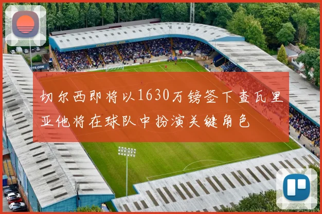 切尔西即将以1630万镑签下查瓦里亚他将在球队中扮演关键角色