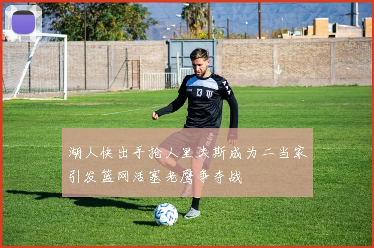 湖人快出手抢人里夫斯成为二当家引发篮网活塞老鹰争夺战