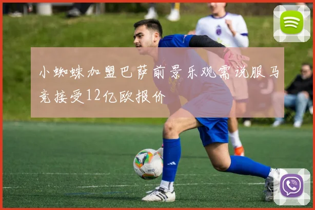 小蜘蛛加盟巴萨前景乐观需说服马竞接受12亿欧报价