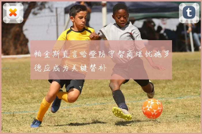 帕金斯直言哈登防守智商堪忧施罗德应成为关键替补
