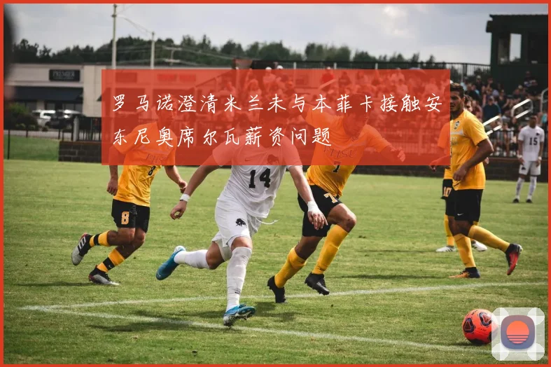 罗马诺澄清米兰未与本菲卡接触安东尼奥席尔瓦薪资问题