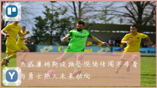 杰威廉姆斯谈抽签现场传闻字母哥与勇士热火未来动向