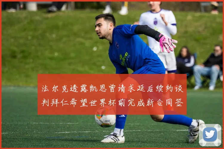 法尔克透露凯恩曾请求延后续约谈判拜仁希望世界杯前完成新合同签署