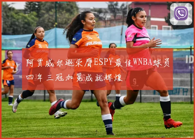 阿贾威尔逊荣膺ESPY最佳WNBA球员四年三冠加冕成就辉煌