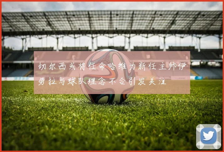 切尔西或将任命哈维为新任主帅伊劳拉与球队理念不合引发关注