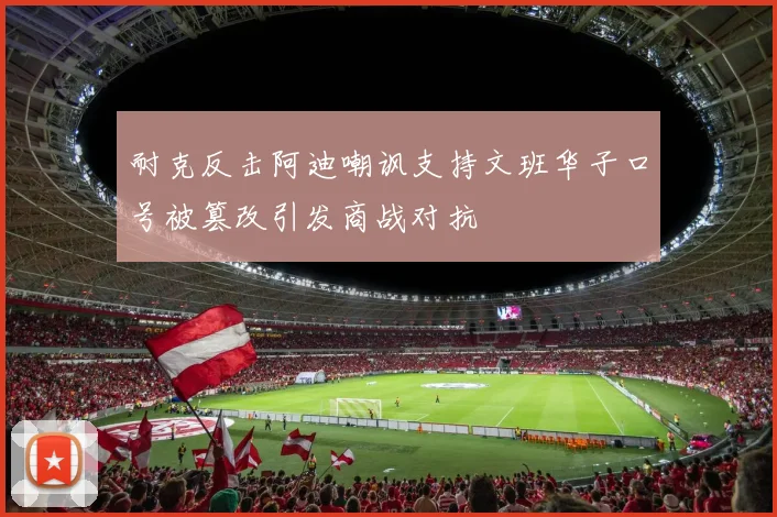 耐克反击阿迪嘲讽支持文班华子口号被篡改引发商战对抗