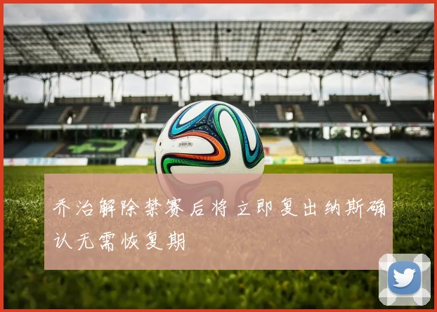 乔治解除禁赛后将立即复出纳斯确认无需恢复期