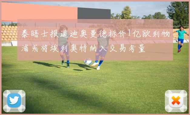 泰晤士报道迪奥曼德标价1亿欧利物浦或将埃利奥特纳入交易考量