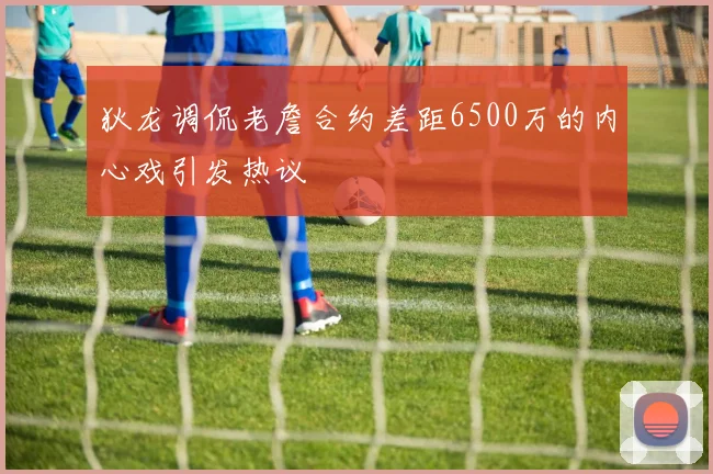 狄龙调侃老詹合约差距6500万的内心戏引发热议