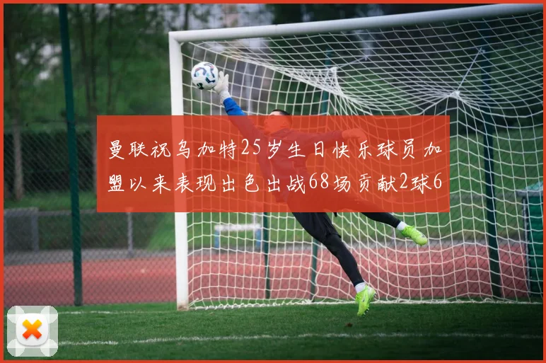曼联祝乌加特25岁生日快乐球员加盟以来表现出色出战68场贡献2球6助