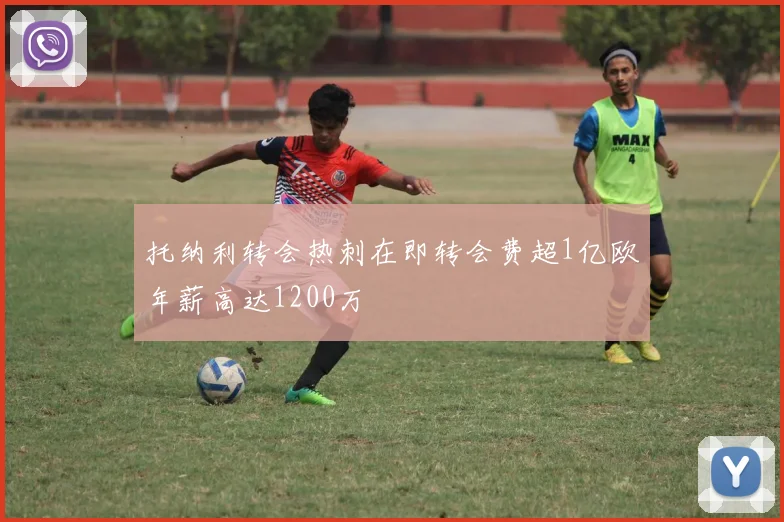 托纳利转会热刺在即转会费超1亿欧年薪高达1200万